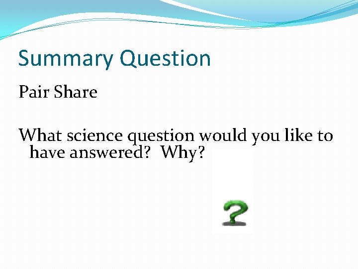 Summary Question Pair Share What science question would you like to have answered? Why?