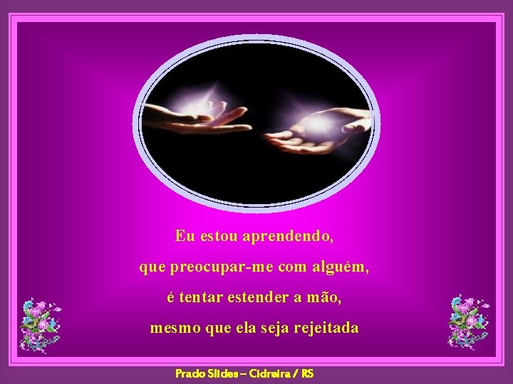 Eu estou aprendendo, que preocupar-me com alguém, é tentar estender a mão, mesmo que