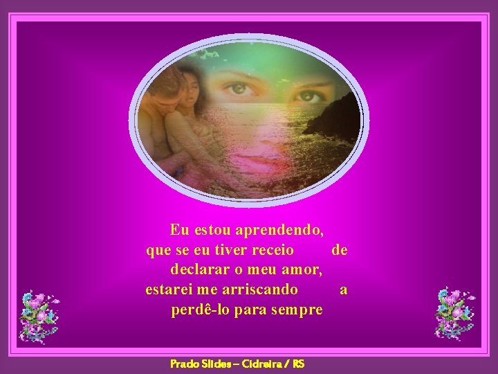 Eu estou aprendendo, que se eu tiver receio de declarar o meu amor, estarei