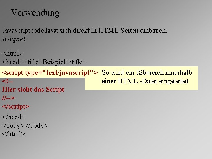 Verwendung Javascriptcode lässt sich direkt in HTML-Seiten einbauen. Beispiel: <html> <head><title>Beispiel</title> <script type="text/javascript"> So