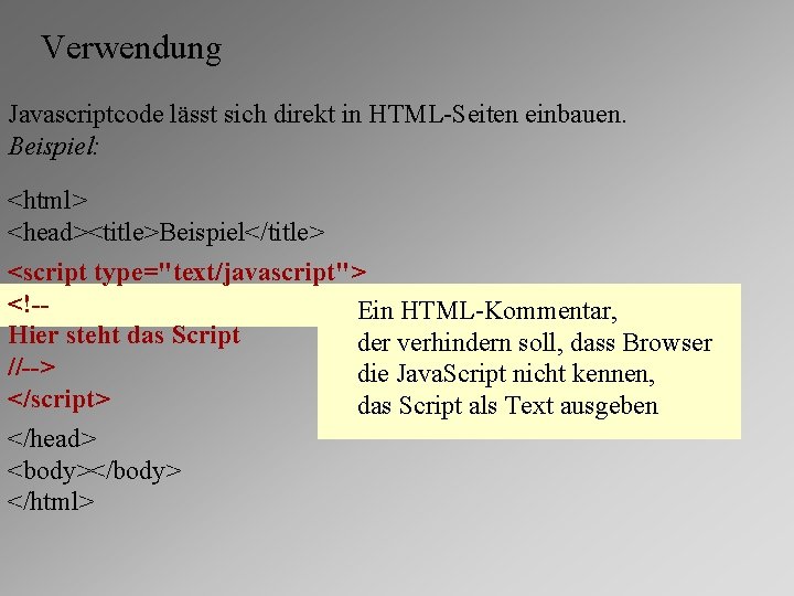 Verwendung Javascriptcode lässt sich direkt in HTML-Seiten einbauen. Beispiel: <html> <head><title>Beispiel</title> <script type="text/javascript"> <!-Ein
