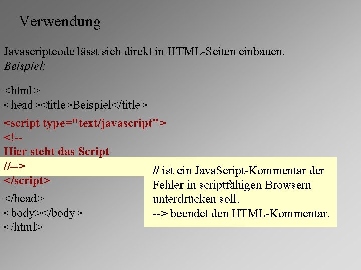 Verwendung Javascriptcode lässt sich direkt in HTML-Seiten einbauen. Beispiel: <html> <head><title>Beispiel</title> <script type="text/javascript"> <!-Hier