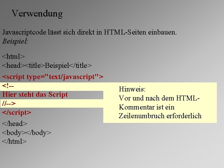 Verwendung Javascriptcode lässt sich direkt in HTML-Seiten einbauen. Beispiel: <html> <head><title>Beispiel</title> <script type="text/javascript"> <!-Hier