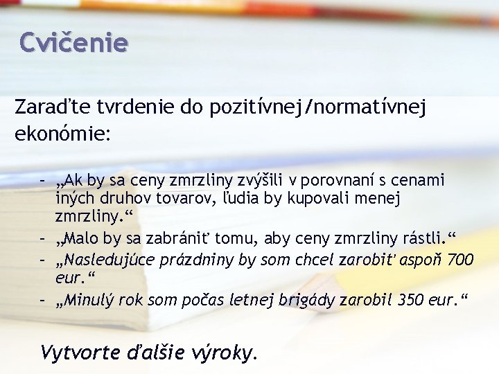 Cvičenie Zaraďte tvrdenie do pozitívnej/normatívnej ekonómie: – „Ak by sa ceny zmrzliny zvýšili v