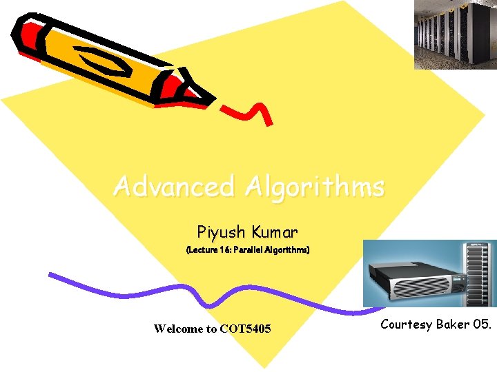 Advanced Algorithms Piyush Kumar (Lecture 16: Parallel Algorithms) Welcome to COT 5405 Courtesy Baker