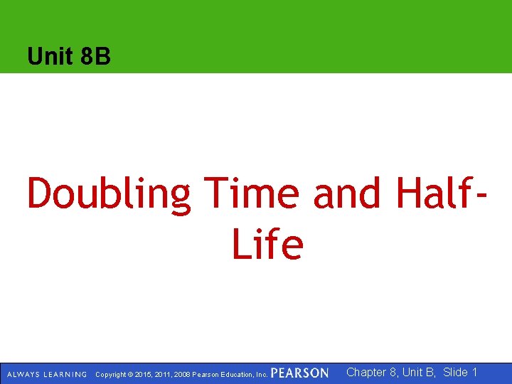 Unit 8 B Doubling Time and Half. Life Copyright © 2015, 2011, 2008 Pearson