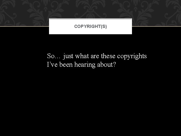 COPYRIGHT(S) So… just what are these copyrights I’ve been hearing about? 