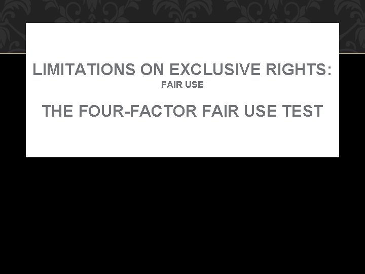 LIMITATIONS ON EXCLUSIVE RIGHTS: FAIR USE THE FOUR-FACTOR FAIR USE TEST 