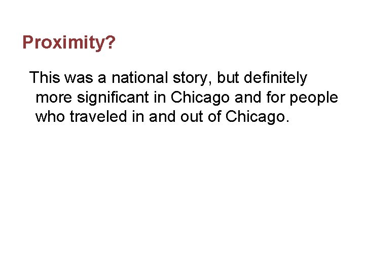 Proximity? This was a national story, but definitely more significant in Chicago and for