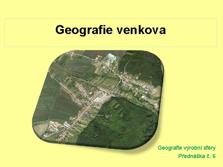 Geografie venkova Geografie výrobní sféry Přednáška č. 6 