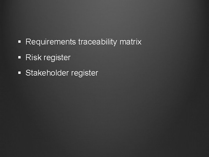 § Requirements traceability matrix § Risk register § Stakeholder register 