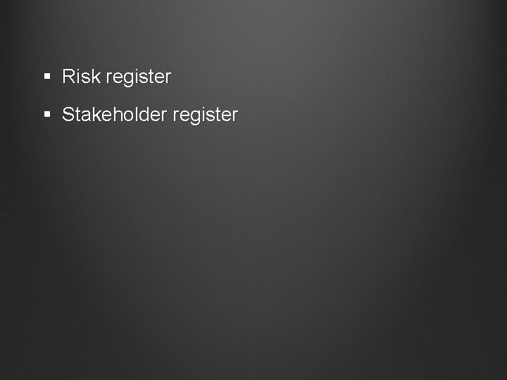 § Risk register § Stakeholder register 
