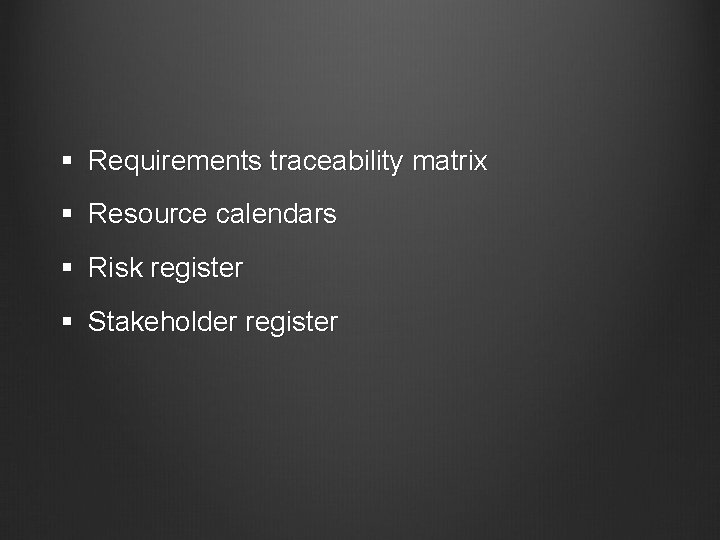 § Requirements traceability matrix § Resource calendars § Risk register § Stakeholder register 