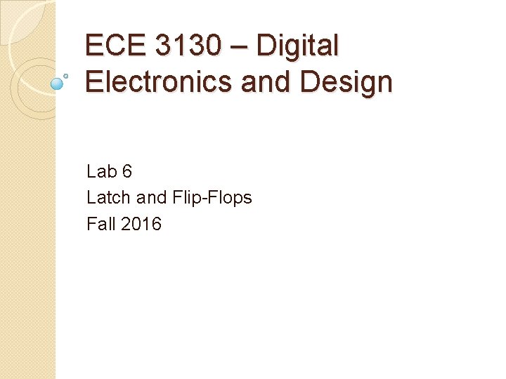ECE 3130 – Digital Electronics and Design Lab 6 Latch and Flip-Flops Fall 2016