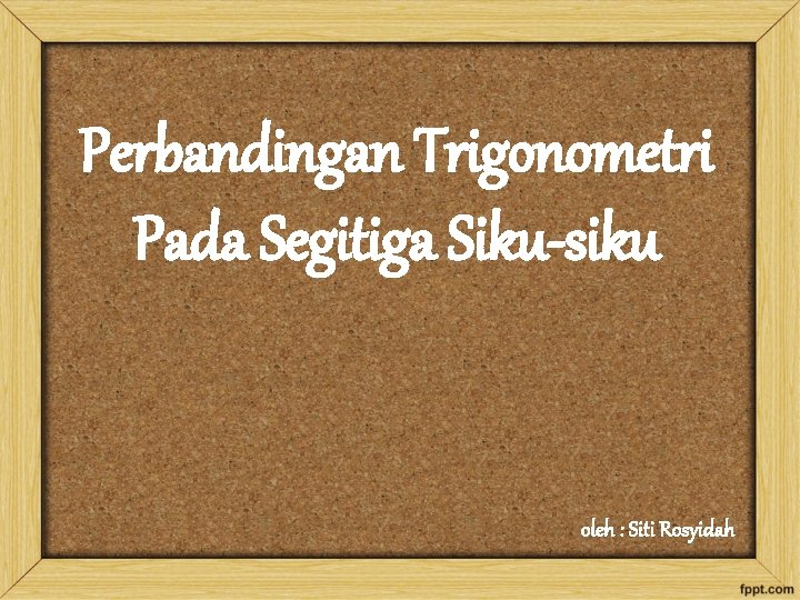 Perbandingan Trigonometri Pada Segitiga Siku-siku oleh : Siti Rosyidah 