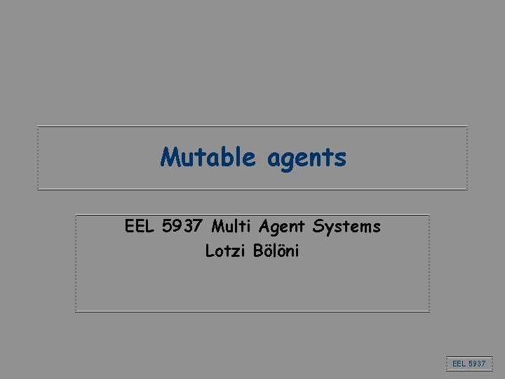 Mutable agents EEL 5937 Multi Agent Systems Lotzi Bölöni EEL 5937 