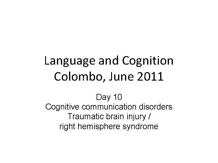 Language and Cognition Colombo, June 2011 Day 10 Cognitive communication disorders Traumatic brain injury