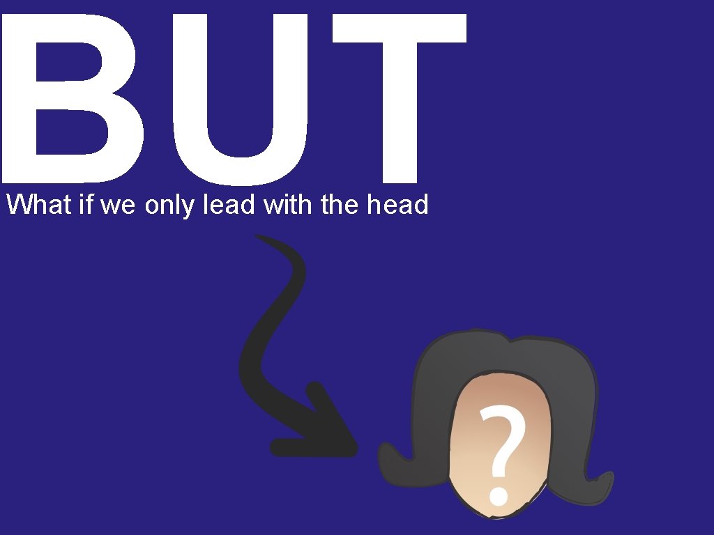 BUT What if we only lead with the head 