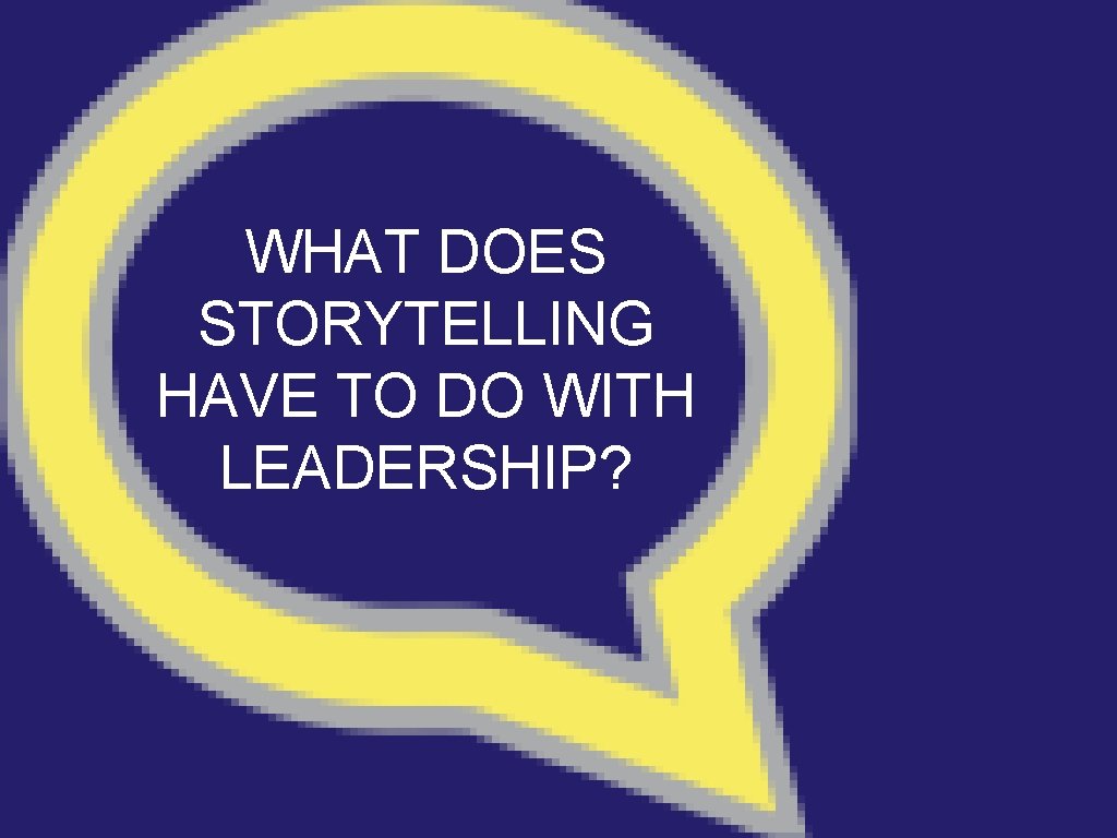 WHAT DOES STORYTELLING HAVE TO DO WITH LEADERSHIP? 