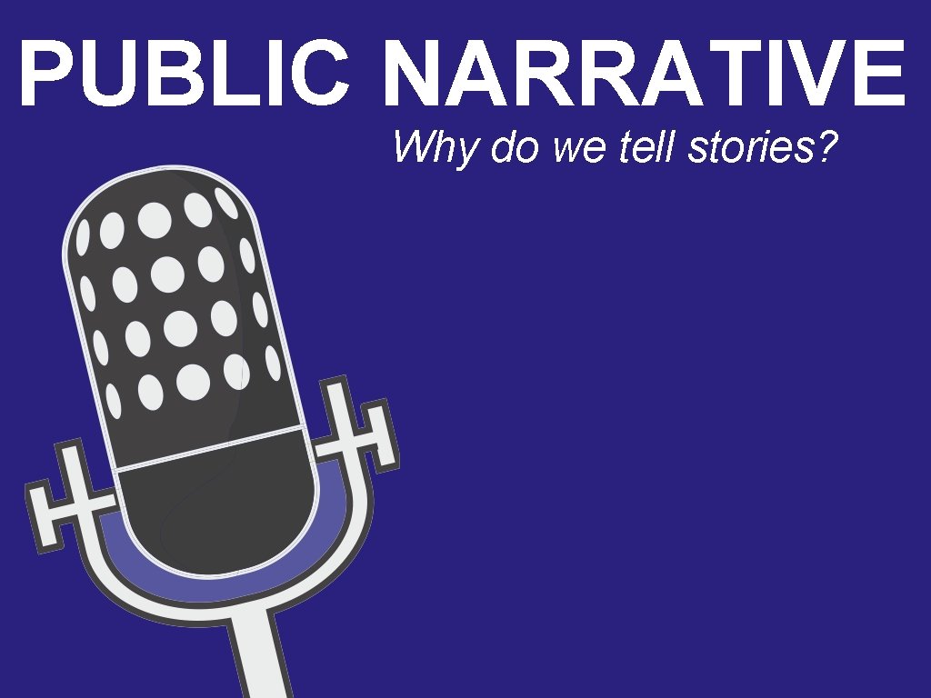 PUBLIC NARRATIVE Why do we tell stories? 