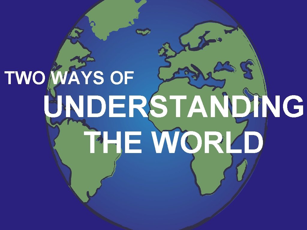 TWO WAYS OF UNDERSTANDING THE WORLD 