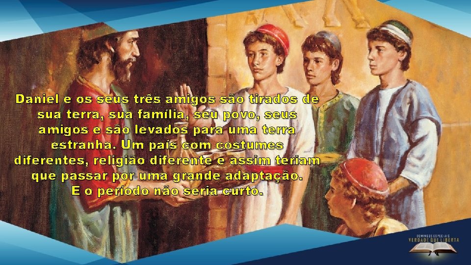 Daniel e os seus três amigos são tirados de sua terra, sua família, seu Daniel e os seus três amigos são tirados de sua terra, sua família, seu