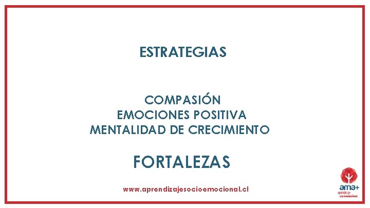 ESTRATEGIAS COMPASIÓN EMOCIONES POSITIVA MENTALIDAD DE CRECIMIENTO FORTALEZAS www. aprendizajesocioemocional. cl 