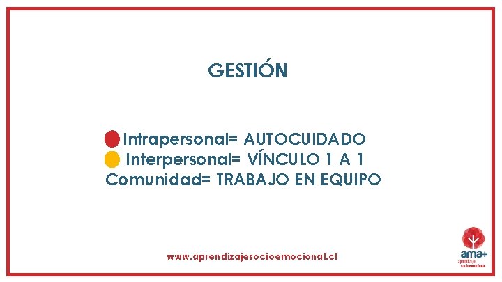 GESTIÓN Intrapersonal= AUTOCUIDADO Interpersonal= VÍNCULO 1 A 1 Comunidad= TRABAJO EN EQUIPO www. aprendizajesocioemocional.