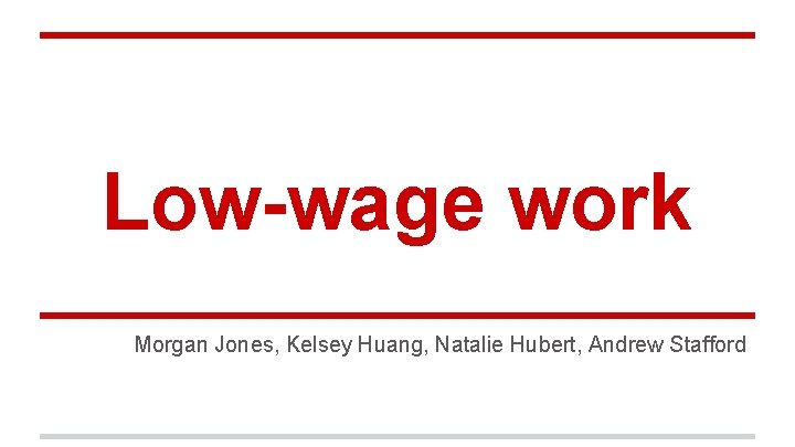 Low-wage work Morgan Jones, Kelsey Huang, Natalie Hubert, Andrew Stafford 
