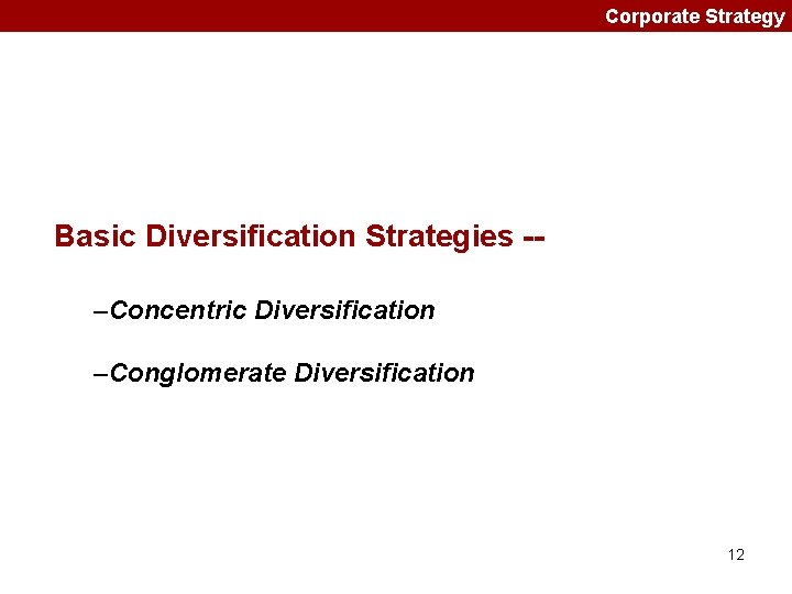 Corporate Strategy Basic Diversification Strategies -–Concentric Diversification –Conglomerate Diversification 12 