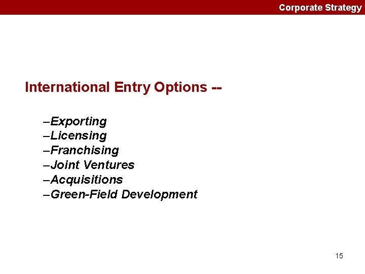 Corporate Strategy International Entry Options -–Exporting –Licensing –Franchising –Joint Ventures –Acquisitions –Green-Field Development 15