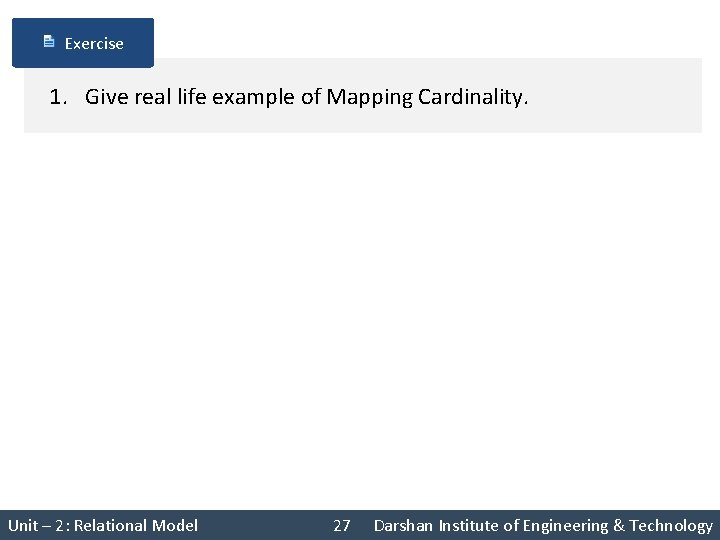 Exercise 1. Give real life example of Mapping Cardinality. Unit – 2: Relational Model