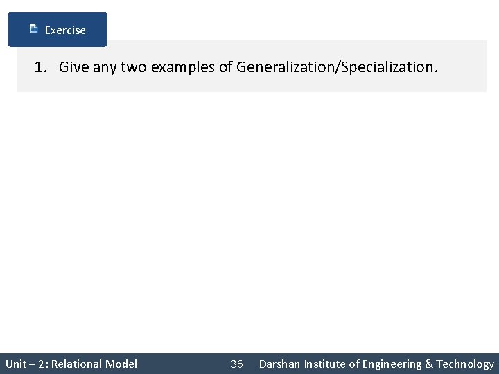 Exercise 1. Give any two examples of Generalization/Specialization. Unit – 2: Relational Model 36