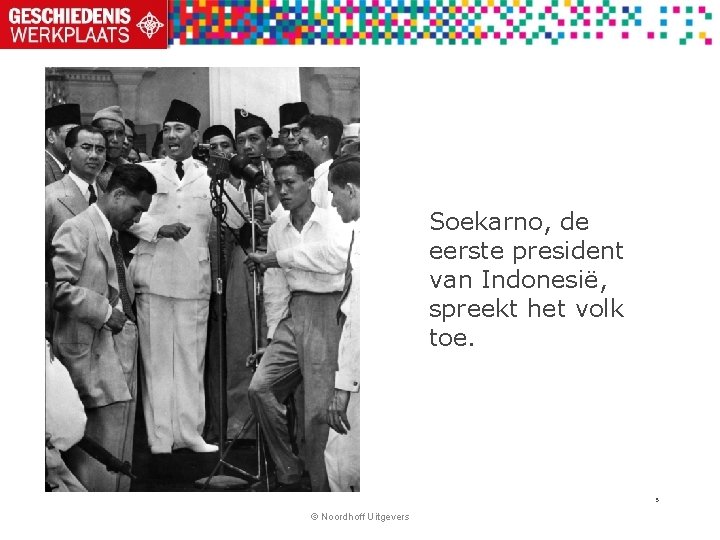 Soekarno, de eerste president van Indonesië, spreekt het volk toe. 5 © Noordhoff Uitgevers Soekarno, de eerste president van Indonesië, spreekt het volk toe. 5 © Noordhoff Uitgevers