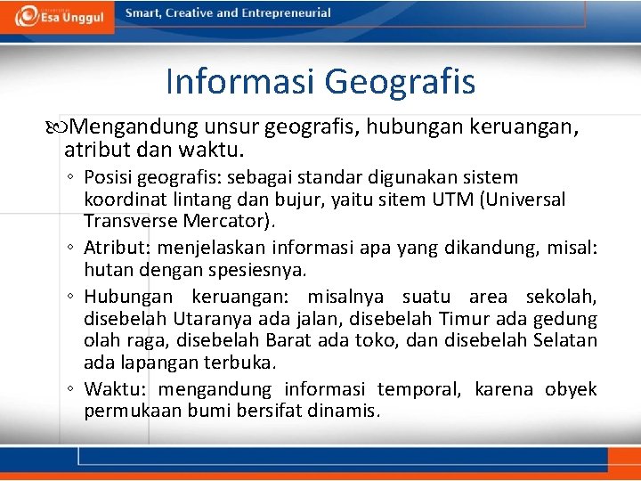 Informasi Geografis Mengandung unsur geografis, hubungan keruangan, atribut dan waktu. ◦ Posisi geografis: sebagai