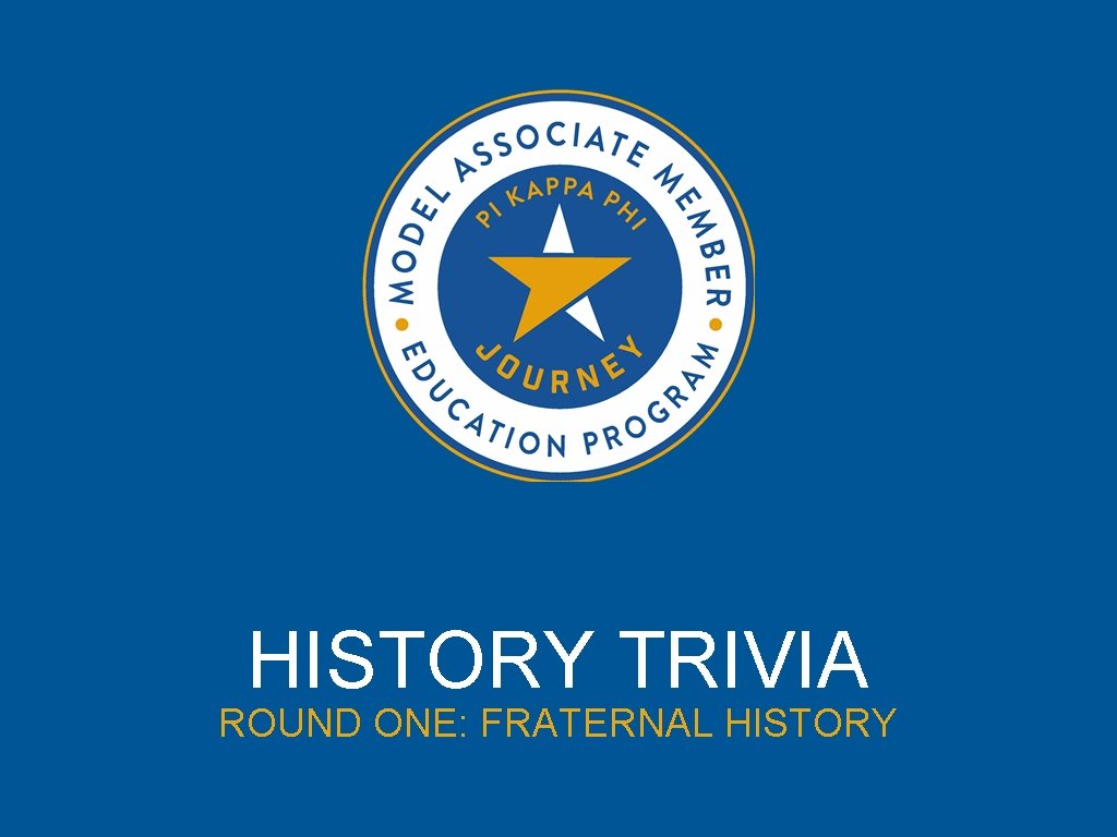 HISTORY TRIVIA ROUND ONE: FRATERNAL HISTORY 