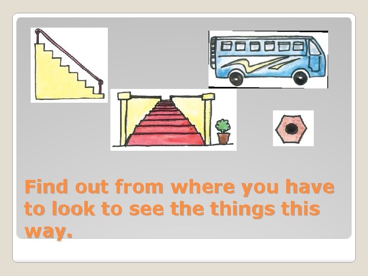 Find out from where you have to look to see things this way. 