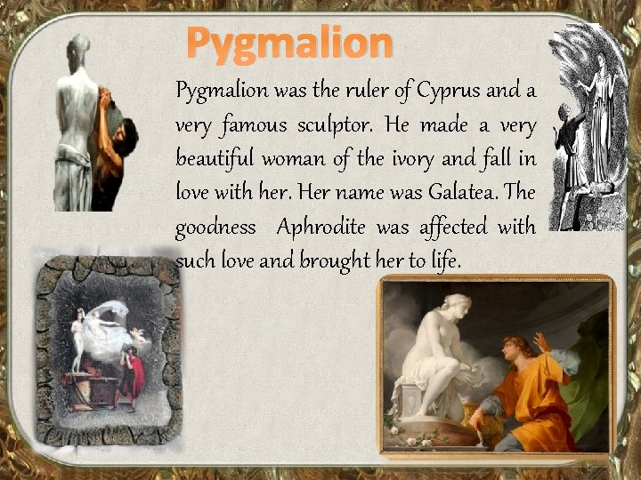 Pygmalion was the ruler of Cyprus and a very famous sculptor. He made a