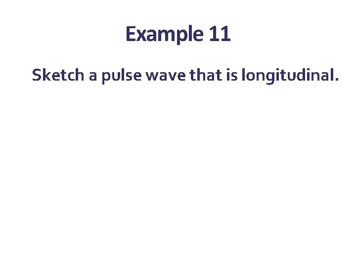 Example 11 Sketch a pulse wave that is longitudinal. Example 11 Sketch a pulse wave that is longitudinal.