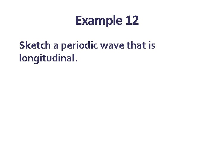 Example 12 Sketch a periodic wave that is longitudinal. Example 12 Sketch a periodic wave that is longitudinal.