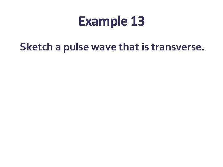 Example 13 Sketch a pulse wave that is transverse. Example 13 Sketch a pulse wave that is transverse.