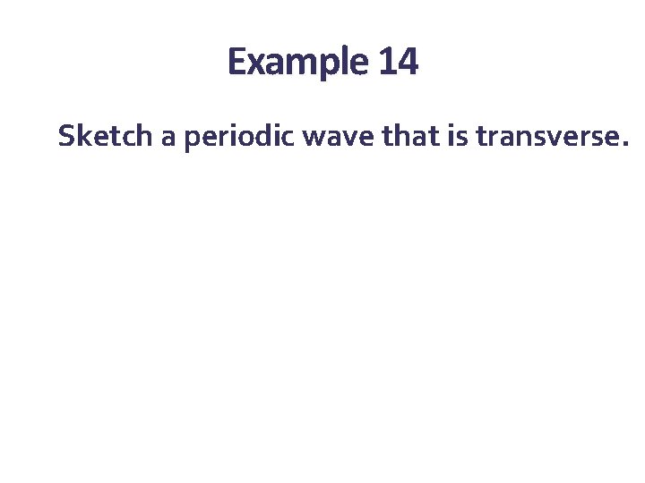 Example 14 Sketch a periodic wave that is transverse. Example 14 Sketch a periodic wave that is transverse.