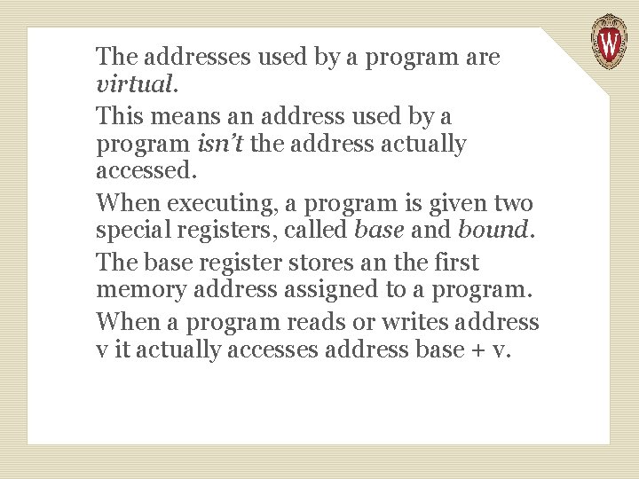 The addresses used by a program are virtual. This means an address used by