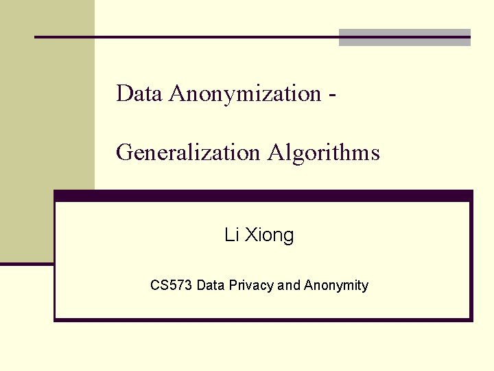 Data Anonymization Generalization Algorithms Li Xiong CS 573 Data Privacy and Anonymity 