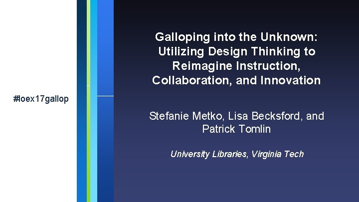 Galloping into the Unknown: Utilizing Design Thinking to Reimagine Instruction, Collaboration, and Innovation #loex Galloping into the Unknown: Utilizing Design Thinking to Reimagine Instruction, Collaboration, and Innovation #loex
