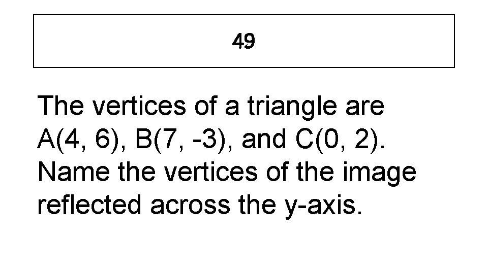 49 The vertices of a triangle are A(4, 6), B(7, -3), and C(0, 2).