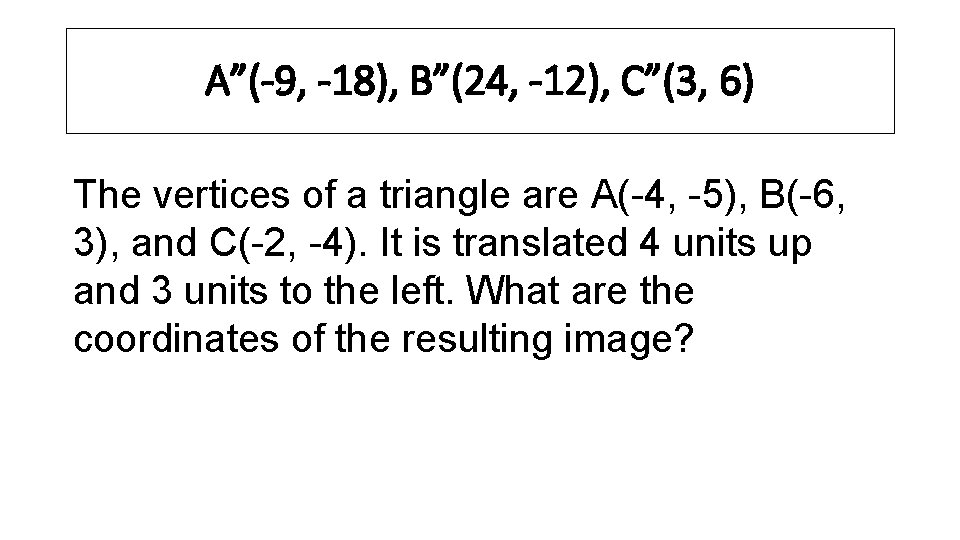 A”(-9, -18), B”(24, -12), C”(3, 6) The vertices of a triangle are A(-4, -5),