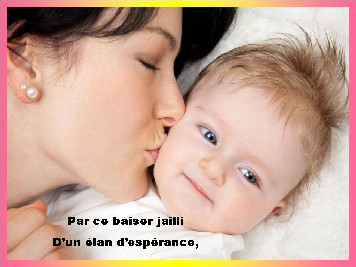 Par ce baiser jailli D’un élan d’espérance, 