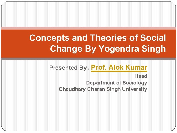Concepts and Theories of Social Change By Yogendra Singh Presented By : Prof. Alok