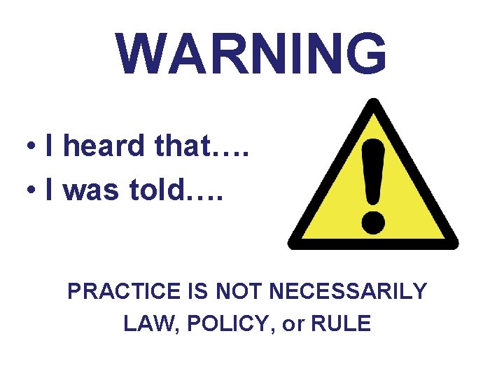 WARNING • I heard that…. • I was told…. PRACTICE IS NOT NECESSARILY LAW,